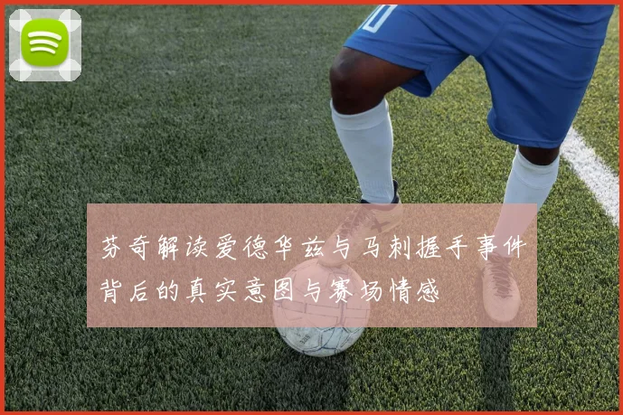芬奇解读爱德华兹与马刺握手事件背后的真实意图与赛场情感