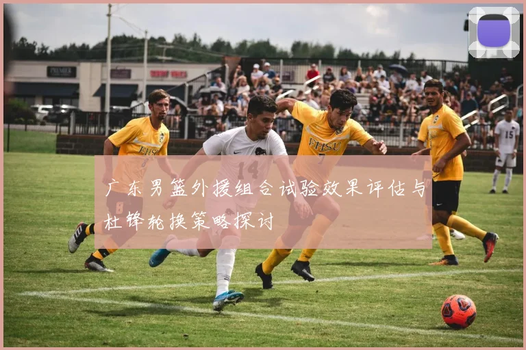 广东男篮外援组合试验效果评估与杜锋轮换策略探讨